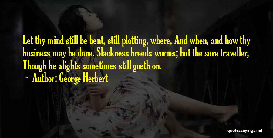 George Herbert Quotes: Let Thy Mind Still Be Bent, Still Plotting, Where, And When, And How Thy Business May Be Done. Slackness Breeds