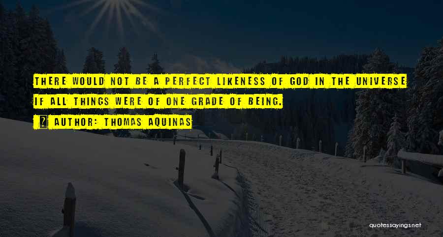 Thomas Aquinas Quotes: There Would Not Be A Perfect Likeness Of God In The Universe If All Things Were Of One Grade Of