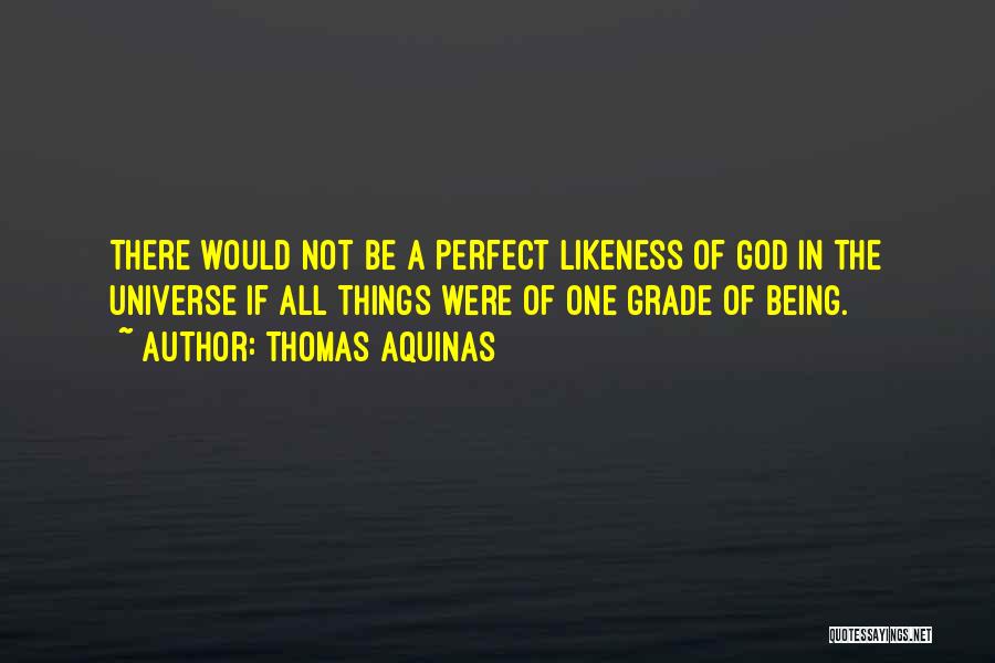 Thomas Aquinas Quotes: There Would Not Be A Perfect Likeness Of God In The Universe If All Things Were Of One Grade Of