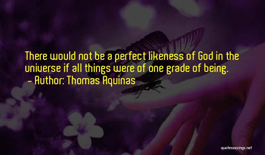 Thomas Aquinas Quotes: There Would Not Be A Perfect Likeness Of God In The Universe If All Things Were Of One Grade Of