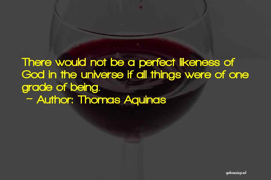 Thomas Aquinas Quotes: There Would Not Be A Perfect Likeness Of God In The Universe If All Things Were Of One Grade Of