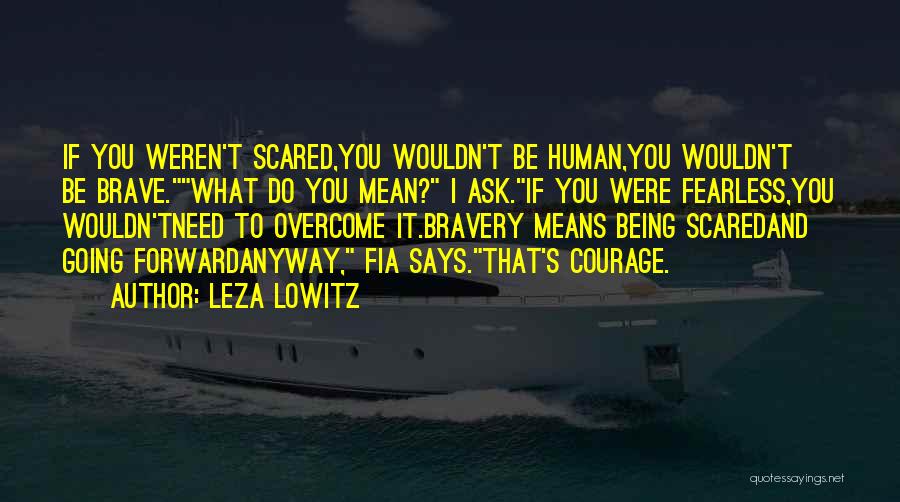 Leza Lowitz Quotes: If You Weren't Scared,you Wouldn't Be Human,you Wouldn't Be Brave.what Do You Mean? I Ask.if You Were Fearless,you Wouldn'tneed To