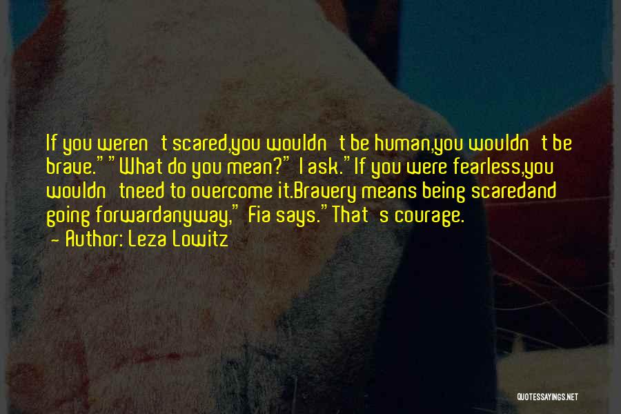 Leza Lowitz Quotes: If You Weren't Scared,you Wouldn't Be Human,you Wouldn't Be Brave.what Do You Mean? I Ask.if You Were Fearless,you Wouldn'tneed To