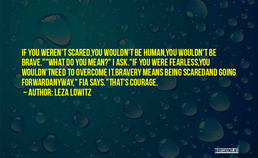 Leza Lowitz Quotes: If You Weren't Scared,you Wouldn't Be Human,you Wouldn't Be Brave.what Do You Mean? I Ask.if You Were Fearless,you Wouldn'tneed To