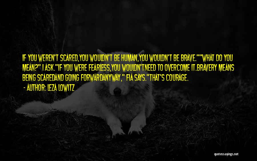 Leza Lowitz Quotes: If You Weren't Scared,you Wouldn't Be Human,you Wouldn't Be Brave.what Do You Mean? I Ask.if You Were Fearless,you Wouldn'tneed To