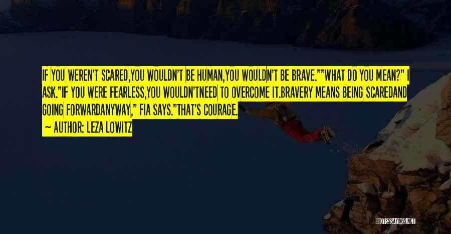 Leza Lowitz Quotes: If You Weren't Scared,you Wouldn't Be Human,you Wouldn't Be Brave.what Do You Mean? I Ask.if You Were Fearless,you Wouldn'tneed To