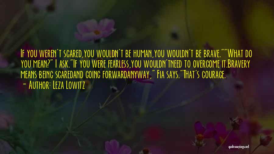 Leza Lowitz Quotes: If You Weren't Scared,you Wouldn't Be Human,you Wouldn't Be Brave.what Do You Mean? I Ask.if You Were Fearless,you Wouldn'tneed To