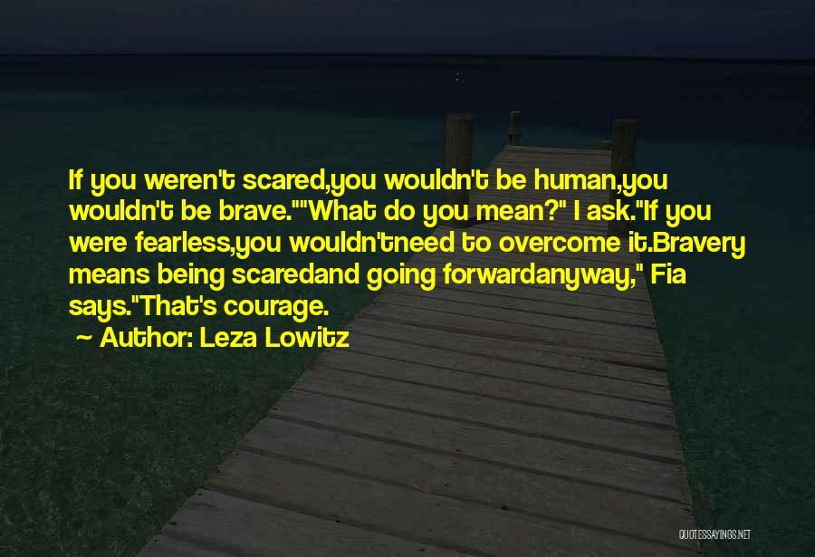 Leza Lowitz Quotes: If You Weren't Scared,you Wouldn't Be Human,you Wouldn't Be Brave.what Do You Mean? I Ask.if You Were Fearless,you Wouldn'tneed To