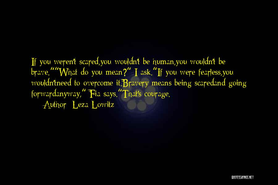 Leza Lowitz Quotes: If You Weren't Scared,you Wouldn't Be Human,you Wouldn't Be Brave.what Do You Mean? I Ask.if You Were Fearless,you Wouldn'tneed To