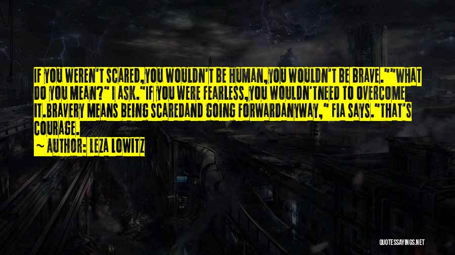 Leza Lowitz Quotes: If You Weren't Scared,you Wouldn't Be Human,you Wouldn't Be Brave.what Do You Mean? I Ask.if You Were Fearless,you Wouldn'tneed To