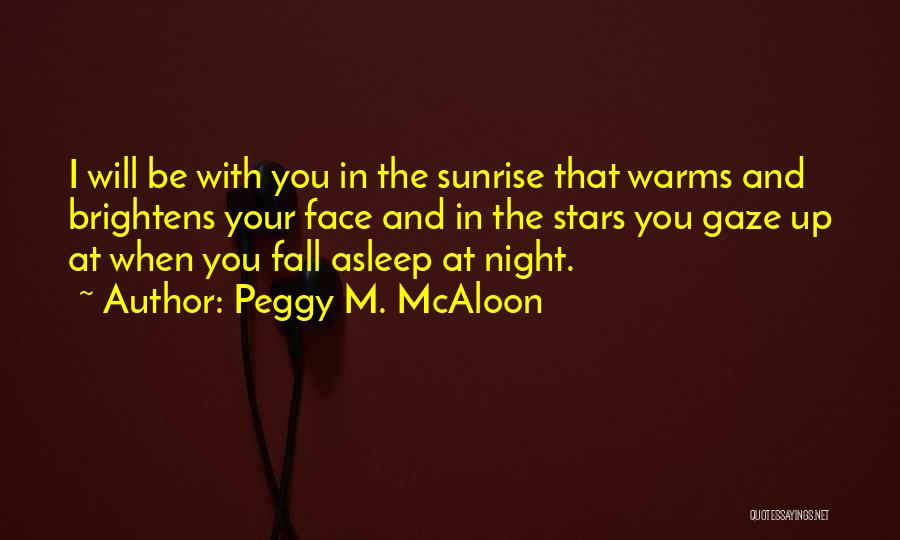 Peggy M. McAloon Quotes: I Will Be With You In The Sunrise That Warms And Brightens Your Face And In The Stars You Gaze