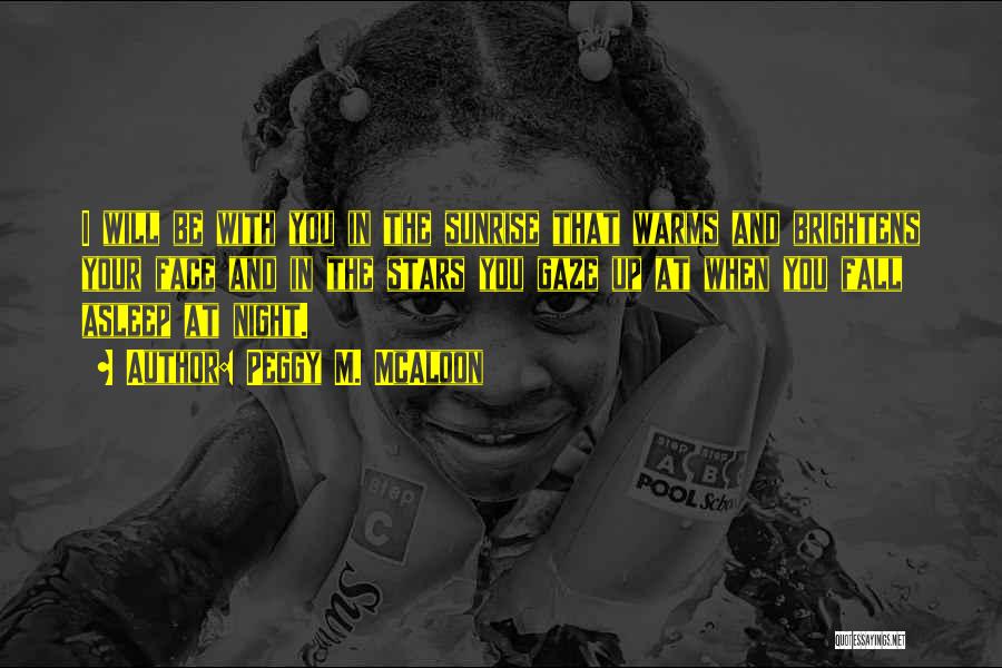 Peggy M. McAloon Quotes: I Will Be With You In The Sunrise That Warms And Brightens Your Face And In The Stars You Gaze