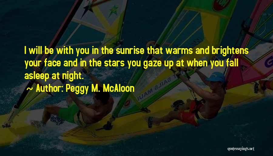 Peggy M. McAloon Quotes: I Will Be With You In The Sunrise That Warms And Brightens Your Face And In The Stars You Gaze