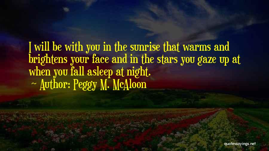 Peggy M. McAloon Quotes: I Will Be With You In The Sunrise That Warms And Brightens Your Face And In The Stars You Gaze