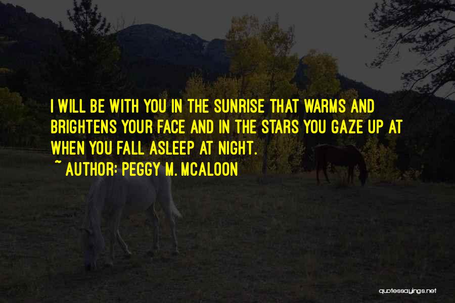 Peggy M. McAloon Quotes: I Will Be With You In The Sunrise That Warms And Brightens Your Face And In The Stars You Gaze