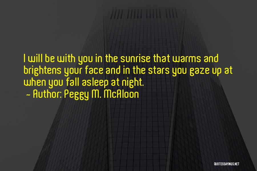 Peggy M. McAloon Quotes: I Will Be With You In The Sunrise That Warms And Brightens Your Face And In The Stars You Gaze