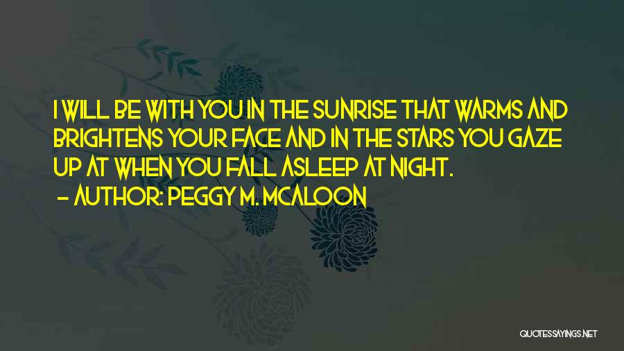 Peggy M. McAloon Quotes: I Will Be With You In The Sunrise That Warms And Brightens Your Face And In The Stars You Gaze