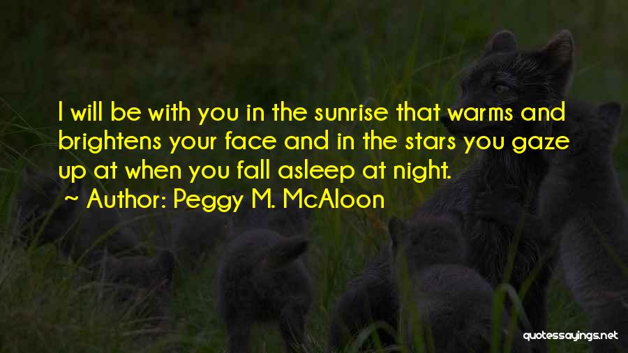 Peggy M. McAloon Quotes: I Will Be With You In The Sunrise That Warms And Brightens Your Face And In The Stars You Gaze