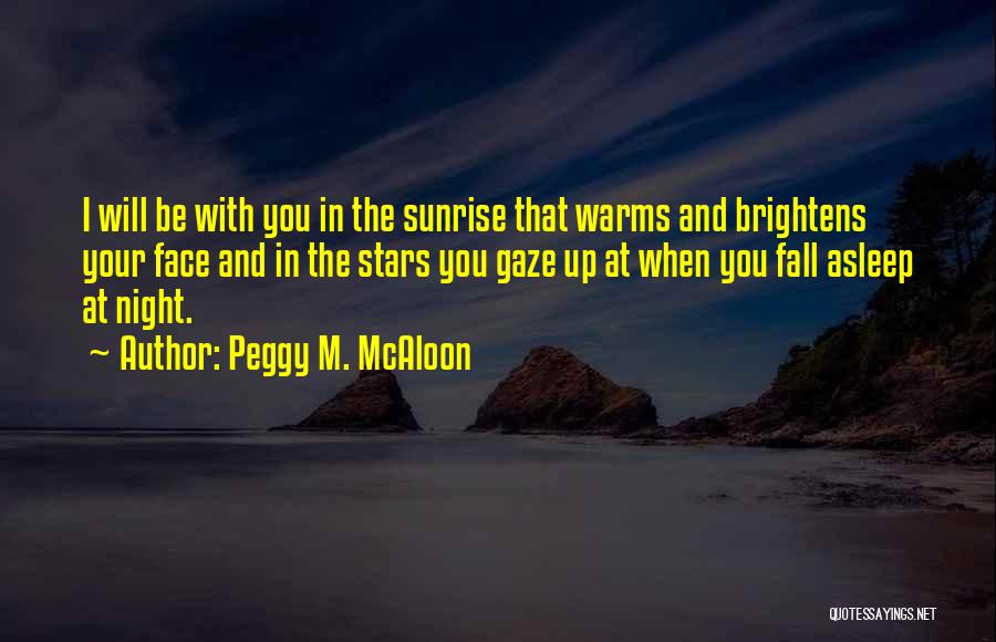 Peggy M. McAloon Quotes: I Will Be With You In The Sunrise That Warms And Brightens Your Face And In The Stars You Gaze