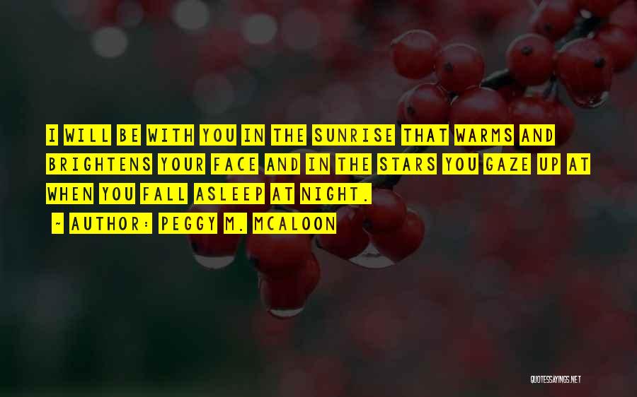 Peggy M. McAloon Quotes: I Will Be With You In The Sunrise That Warms And Brightens Your Face And In The Stars You Gaze