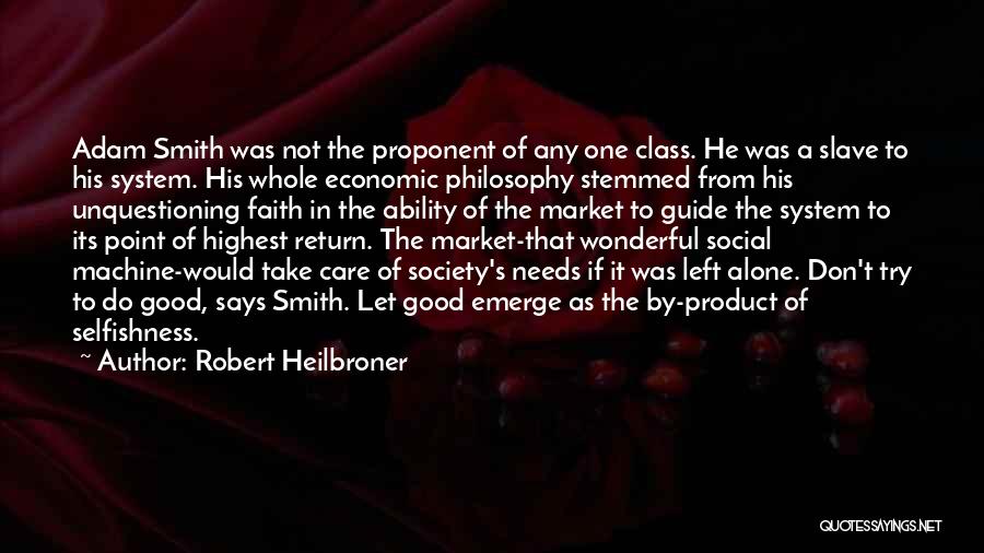 Robert Heilbroner Quotes: Adam Smith Was Not The Proponent Of Any One Class. He Was A Slave To His System. His Whole Economic