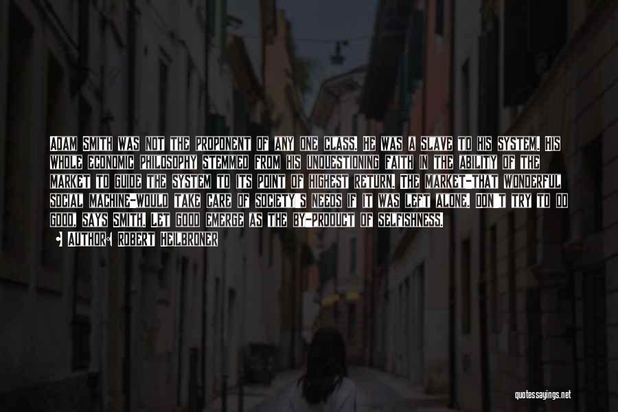 Robert Heilbroner Quotes: Adam Smith Was Not The Proponent Of Any One Class. He Was A Slave To His System. His Whole Economic