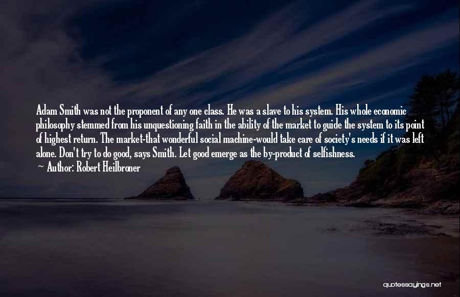 Robert Heilbroner Quotes: Adam Smith Was Not The Proponent Of Any One Class. He Was A Slave To His System. His Whole Economic