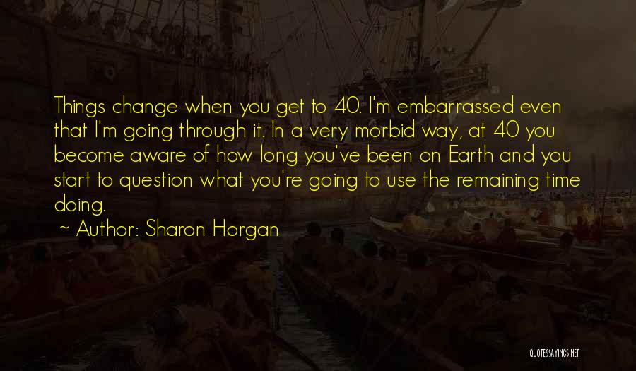 Sharon Horgan Quotes: Things Change When You Get To 40. I'm Embarrassed Even That I'm Going Through It. In A Very Morbid Way,