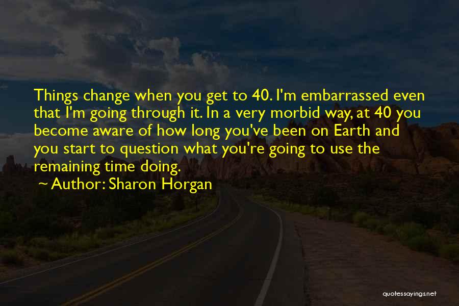 Sharon Horgan Quotes: Things Change When You Get To 40. I'm Embarrassed Even That I'm Going Through It. In A Very Morbid Way,