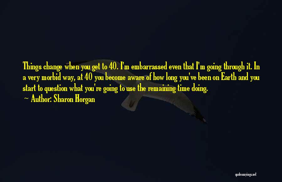 Sharon Horgan Quotes: Things Change When You Get To 40. I'm Embarrassed Even That I'm Going Through It. In A Very Morbid Way,