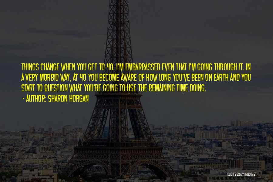 Sharon Horgan Quotes: Things Change When You Get To 40. I'm Embarrassed Even That I'm Going Through It. In A Very Morbid Way,