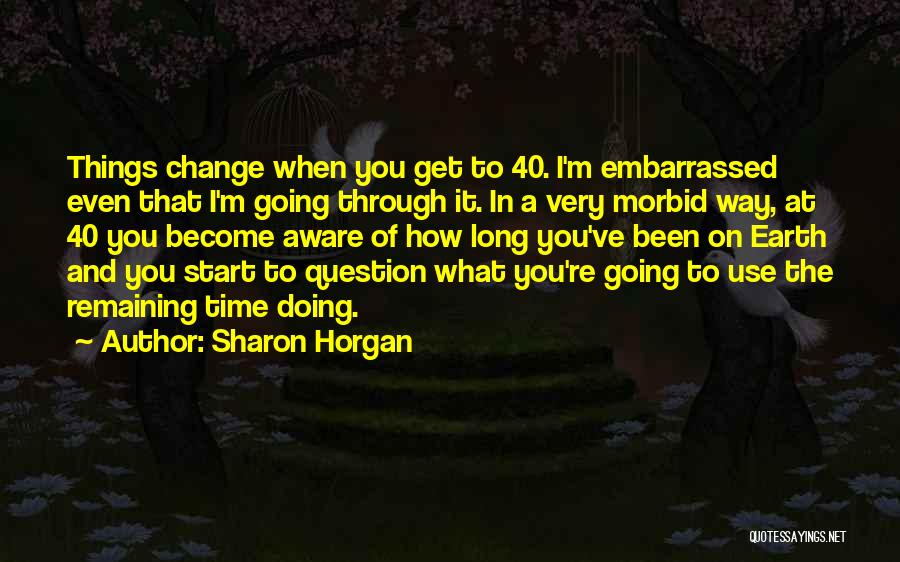 Sharon Horgan Quotes: Things Change When You Get To 40. I'm Embarrassed Even That I'm Going Through It. In A Very Morbid Way,