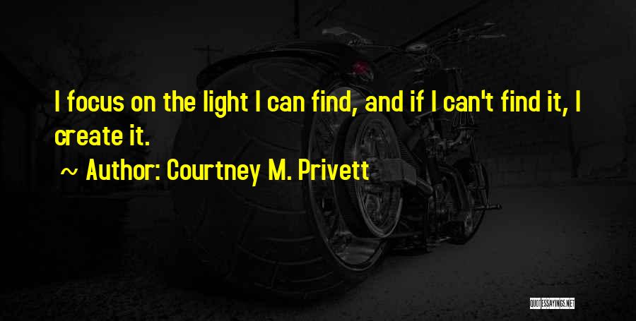 Courtney M. Privett Quotes: I Focus On The Light I Can Find, And If I Can't Find It, I Create It.