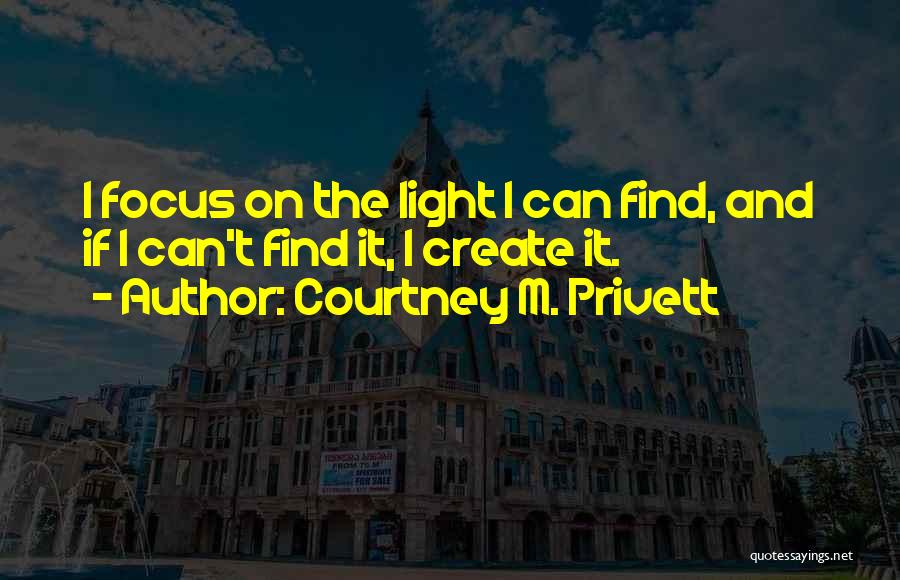 Courtney M. Privett Quotes: I Focus On The Light I Can Find, And If I Can't Find It, I Create It.