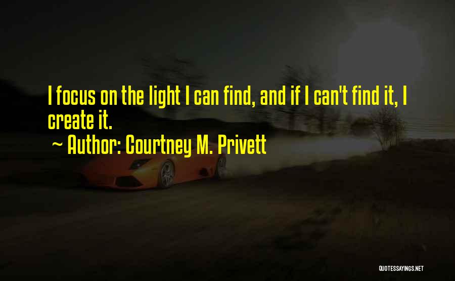 Courtney M. Privett Quotes: I Focus On The Light I Can Find, And If I Can't Find It, I Create It.