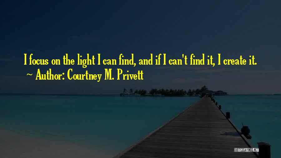 Courtney M. Privett Quotes: I Focus On The Light I Can Find, And If I Can't Find It, I Create It.