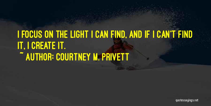 Courtney M. Privett Quotes: I Focus On The Light I Can Find, And If I Can't Find It, I Create It.