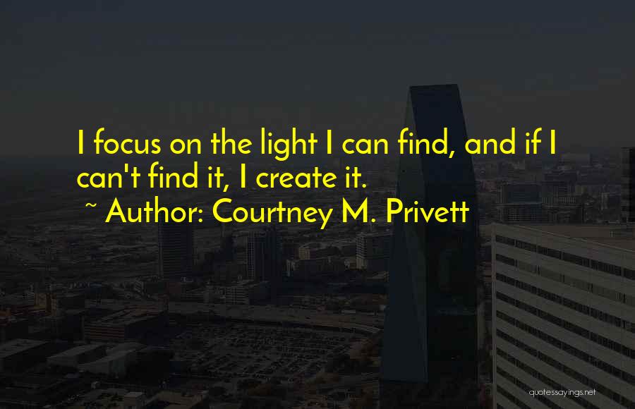Courtney M. Privett Quotes: I Focus On The Light I Can Find, And If I Can't Find It, I Create It.