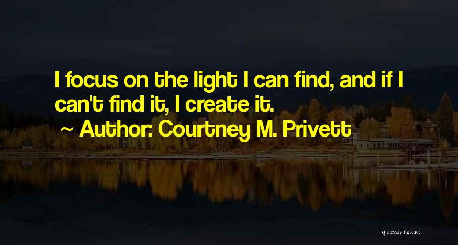 Courtney M. Privett Quotes: I Focus On The Light I Can Find, And If I Can't Find It, I Create It.