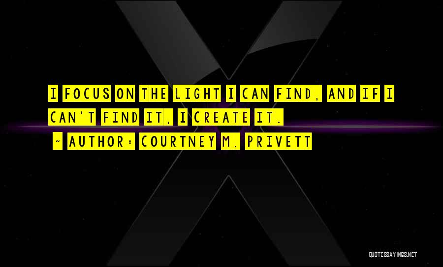 Courtney M. Privett Quotes: I Focus On The Light I Can Find, And If I Can't Find It, I Create It.