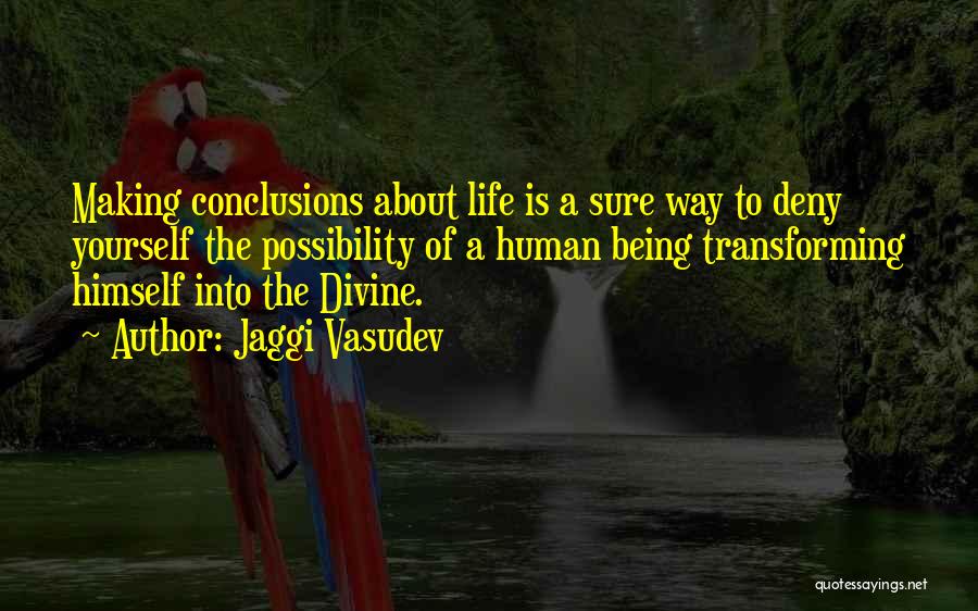 Jaggi Vasudev Quotes: Making Conclusions About Life Is A Sure Way To Deny Yourself The Possibility Of A Human Being Transforming Himself Into