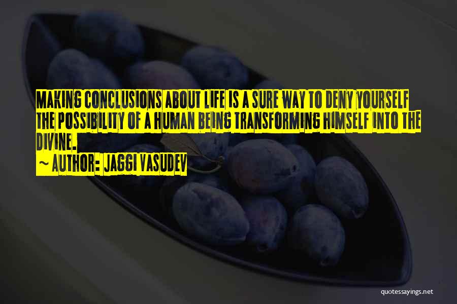 Jaggi Vasudev Quotes: Making Conclusions About Life Is A Sure Way To Deny Yourself The Possibility Of A Human Being Transforming Himself Into