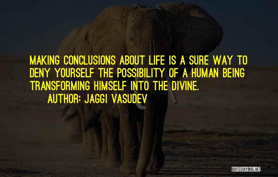 Jaggi Vasudev Quotes: Making Conclusions About Life Is A Sure Way To Deny Yourself The Possibility Of A Human Being Transforming Himself Into