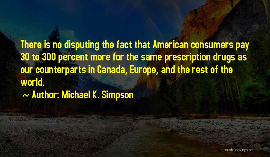 Michael K. Simpson Quotes: There Is No Disputing The Fact That American Consumers Pay 30 To 300 Percent More For The Same Prescription Drugs