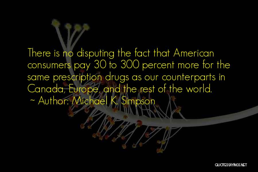 Michael K. Simpson Quotes: There Is No Disputing The Fact That American Consumers Pay 30 To 300 Percent More For The Same Prescription Drugs