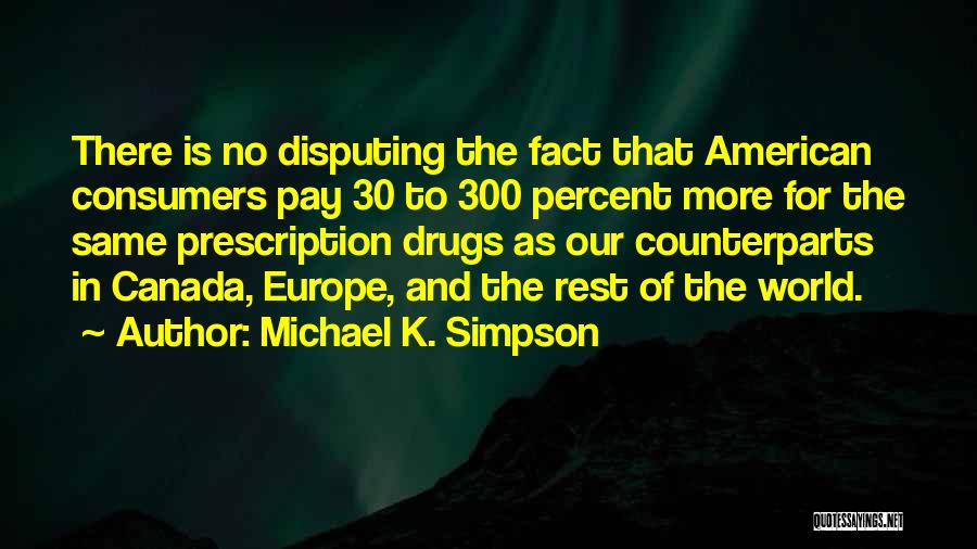 Michael K. Simpson Quotes: There Is No Disputing The Fact That American Consumers Pay 30 To 300 Percent More For The Same Prescription Drugs