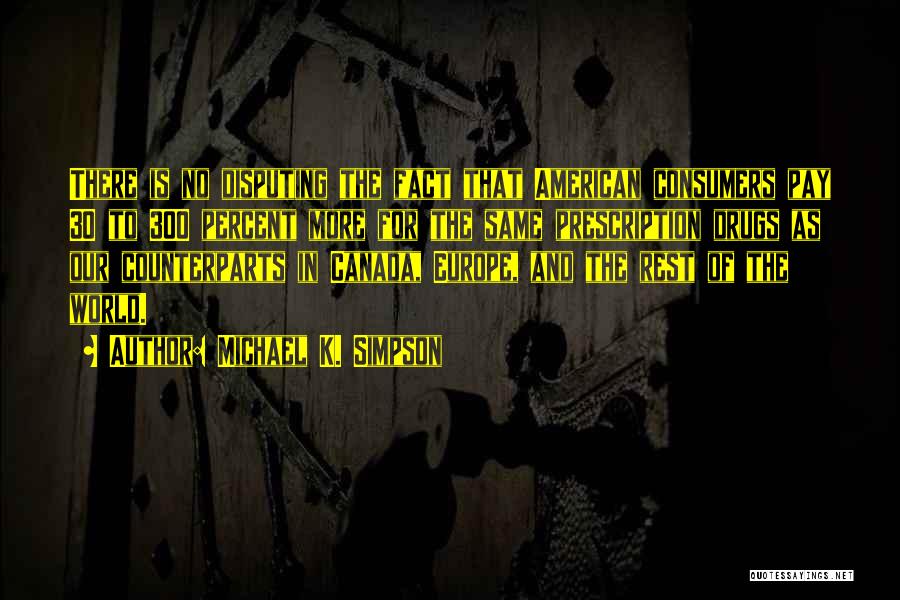 Michael K. Simpson Quotes: There Is No Disputing The Fact That American Consumers Pay 30 To 300 Percent More For The Same Prescription Drugs