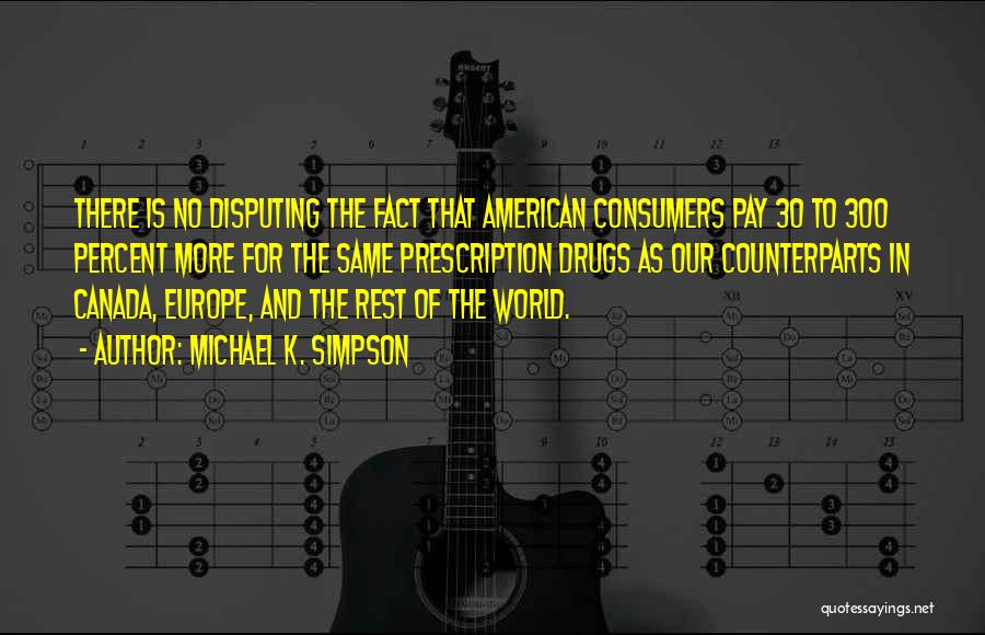 Michael K. Simpson Quotes: There Is No Disputing The Fact That American Consumers Pay 30 To 300 Percent More For The Same Prescription Drugs