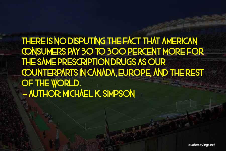 Michael K. Simpson Quotes: There Is No Disputing The Fact That American Consumers Pay 30 To 300 Percent More For The Same Prescription Drugs