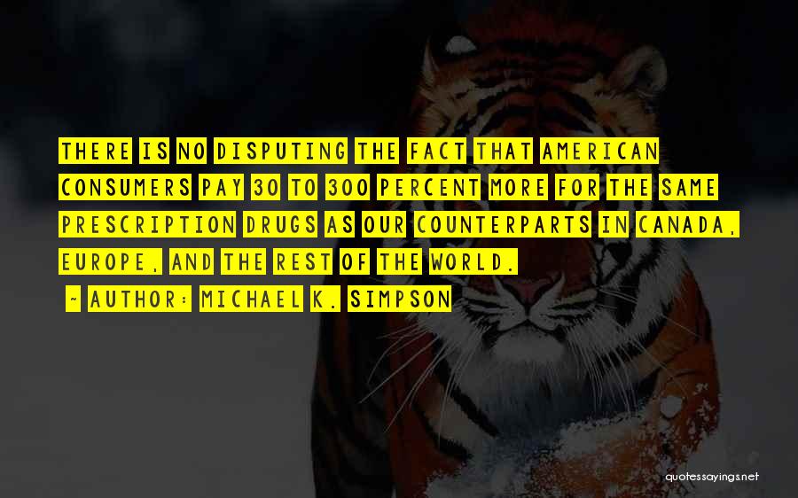 Michael K. Simpson Quotes: There Is No Disputing The Fact That American Consumers Pay 30 To 300 Percent More For The Same Prescription Drugs